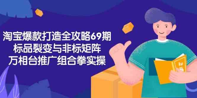 淘宝爆款打造全攻略-69期，标品裂变与非标矩阵，万相台推广组合拳实操-赚客网赚