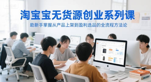 淘宝无货源创业系列课，助新手掌握从产品上架到盈利选品的全流程方法论-赚客网赚