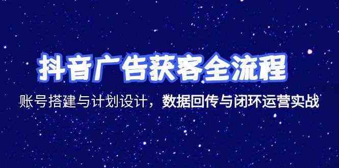 抖音广告获客全流程，账号搭建与计划设计，数据回传与闭环运营实战-赚客网赚