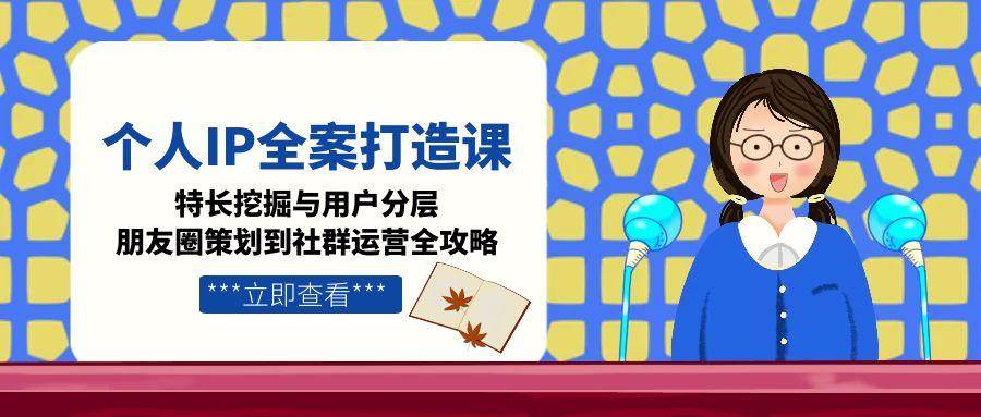 （15126期）个人IP全案打造课，特长挖掘与用户分层，朋友圈策划到社群运营全攻略-赚客网赚