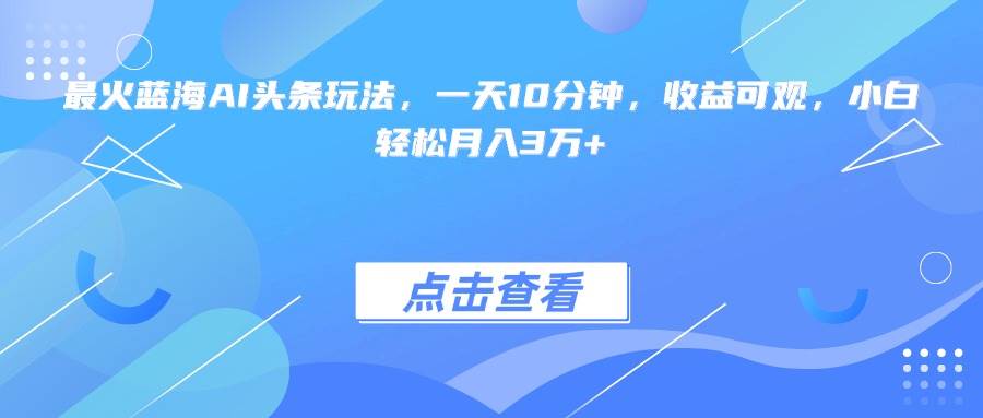 （15113期）最火蓝海AI头条玩法，一天10分钟，收益可观，小白轻松月入3万+-赚客网赚