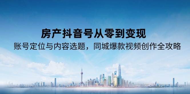（15104期）房产抖音号从零到变现，账号定位与内容选题，同城爆款视频创作全攻略-赚客网赚