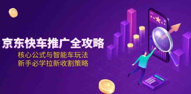 京东快车推广全攻略，核心公式与智能车玩法，新手必学拉新收割策略-赚客网赚