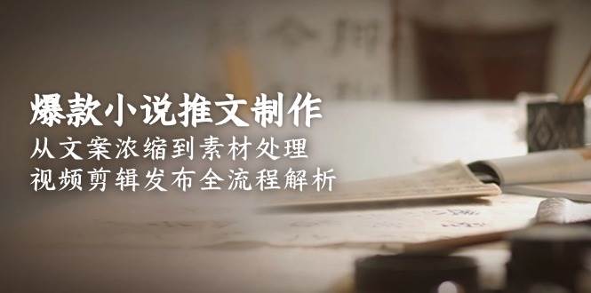 （15098期）爆款小说推文制作，从文案浓缩到素材处理，视频剪辑发布全流程解析-赚客网赚