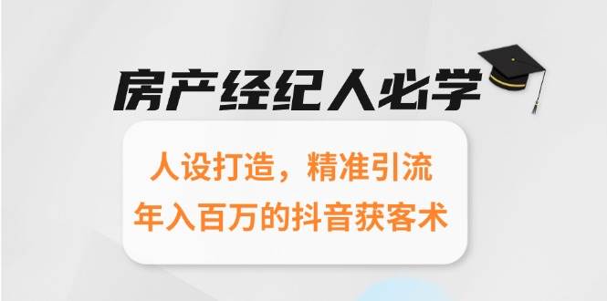 （15095期）房产经纪人必学：人设打造，精准引流，年入百万的抖音获客术-赚客网赚