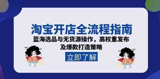 淘宝开店全流程指南，蓝海选品与无货源操作，高权重发布及爆款打造策略-赚客网赚