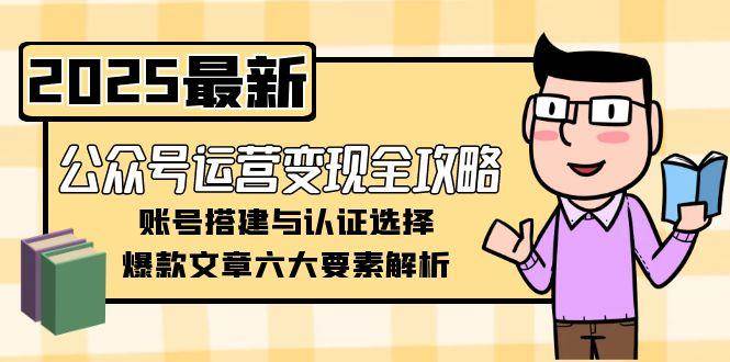 （15142期）公众号运营变现全攻略，账号搭建与认证选择，爆款文章六大要素解析-赚客网赚