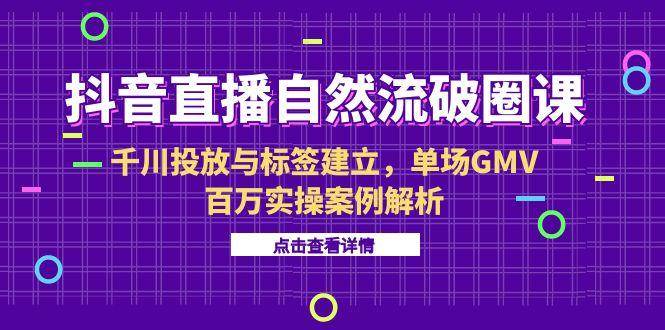 （15136期）抖音直播自然流破圈课-6月，千川投放与标签建立，单场GMV百万实操案例解析-赚客网赚