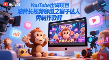 YouTube出海项目，油管长视频赛道之猴子达人秀制作教程-赚客网赚