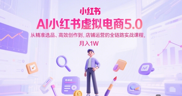 AI小红书虚拟电商5.0，从精准选品、高效创作到，店铺运营的全链路实战课程，月入1W（更新中）-赚客网赚