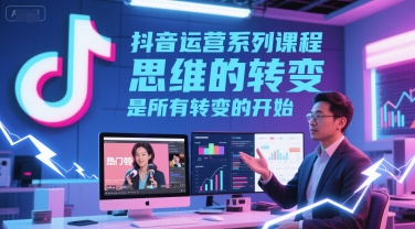 抖音运营系列课程，思维的转变，是所有转变的开始-赚客网赚