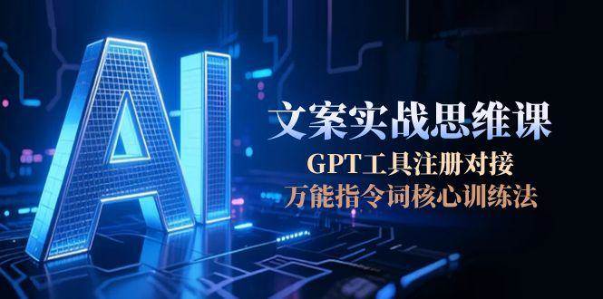 AI文案实战思维课，GPT工具注册对接，万能指令词核心训练法-赚客网赚