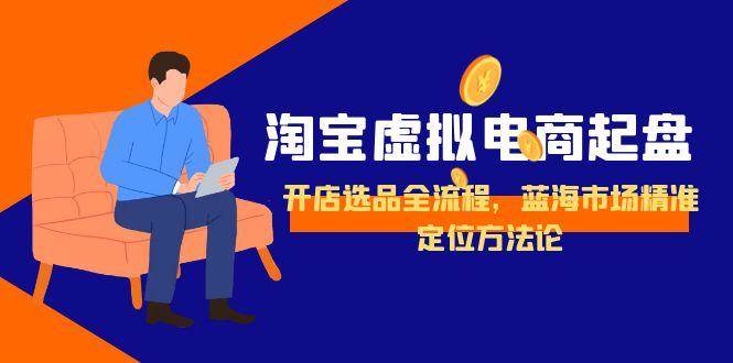 （15159期）淘宝虚拟电商起盘，开店选品全流程，蓝海市场精准定位方法论-赚客网赚