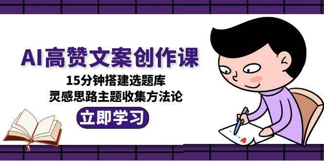 （15157期）AI高赞文案创作课，15分钟搭建选题库，灵感思路主题收集方法论-赚客网赚