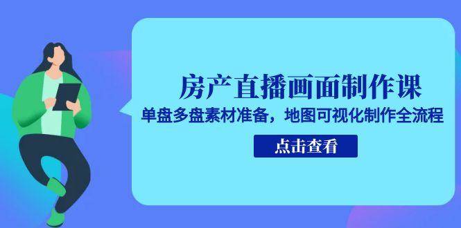 （15156期）房产直播画面制作课，单盘多盘素材准备，地图可视化制作全流程-赚客网赚