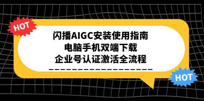 （15155期）闪播AIGC安装使用指南，电脑手机双端下载，企业号认证激活全流程-赚客网赚
