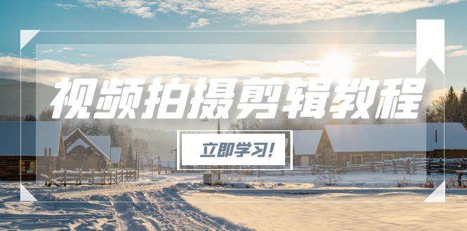 （15154期）视频拍摄剪辑教程，从基础操作到进阶，爆款视频全流程生产术-赚客网赚