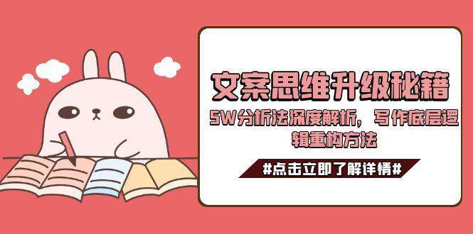 （15151期）文案思维升级秘籍，5W分析法深度解析，写作底层逻辑重构方法-赚客网赚