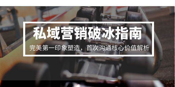 （15150期）私域营销破冰指南，完美第一印象塑造，首次沟通核心价值解析-赚客网赚