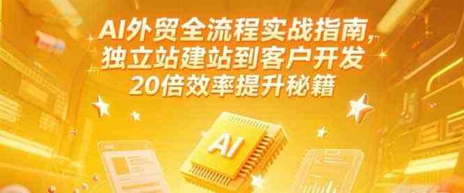 AI外贸全流程实战指南，独立站建站到客户开发，20倍效率提升秘籍(更新6月)-赚客网赚