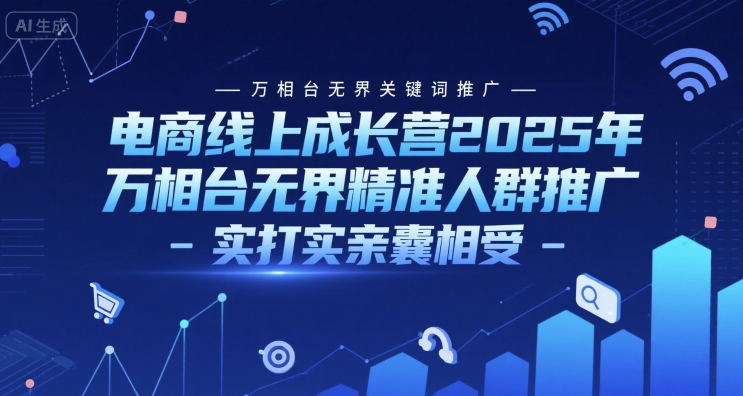 电商线上成长营2025年，万相台无界关键词推广-万相台无界精准人群推广-实打实亲囊相受-赚客网赚