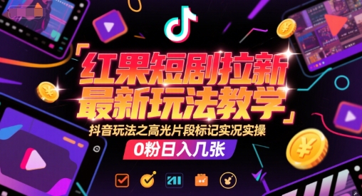 红果短剧拉新最新玩法教学，抖音玩法之高光片段标记实况实操，0粉日入几张-赚客网赚