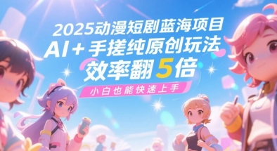 2025动漫短剧蓝海项目，AI+手搓纯原创玩法，效率翻5倍，小白也能快速上手-赚客网赚