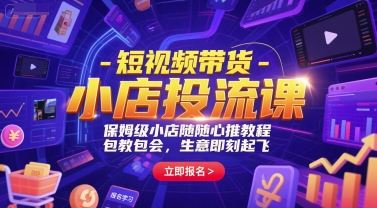 短视频带货-小店投流课，保姆级小店随心推教程，包教包会，生意即刻起飞-赚客网赚