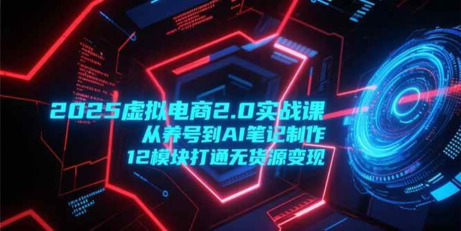 （15206期）2025虚拟电商2.0实战课，从养号到AI笔记制作，12模块打通无货源变现-赚客网赚