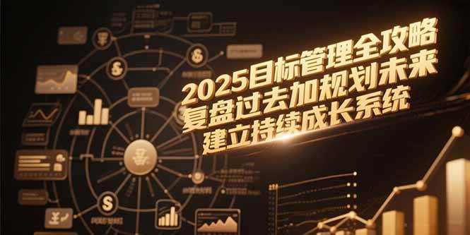 （15199期）2025目标管理全攻略，复盘过去加规划未来，建立持续成长系统-赚客网赚