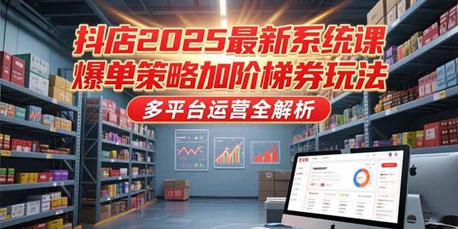 （15214期）抖店2025最新系统课，爆单策略加阶梯券玩法，多平台运营全解析-赚客网赚