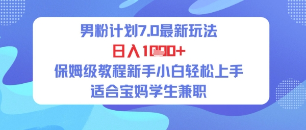 男粉计划7.0最新玩法，日入多张，保姆级教程新手小白轻松上手，适合宝妈学生兼职-赚客网赚