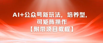 AI+公众号新玩法之培养型，可矩阵操作【附带项目教程】-赚客网赚
