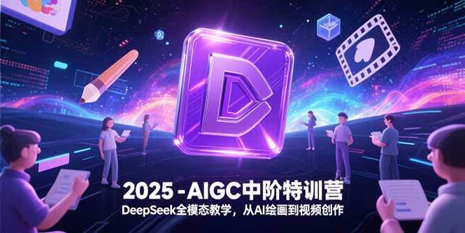 (15224期)2025-AIGC中阶特训营,DeepSeek全模态教学,从AI绘画到视频创作-赚客网赚