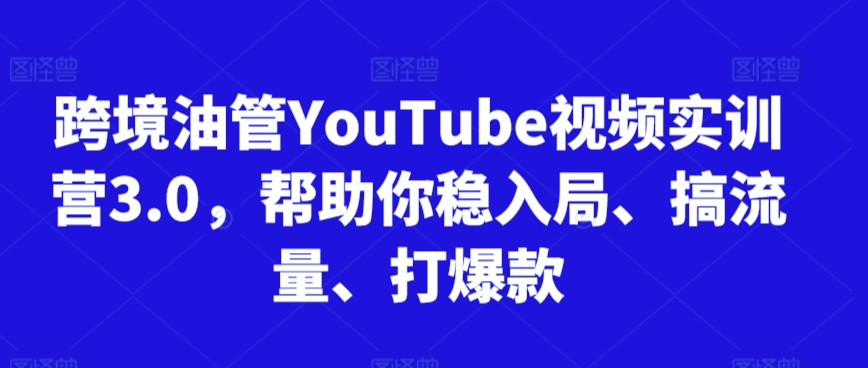 跨境油管YouTube视频实训营3.0，帮助你稳入局、搞流量、打爆款（更新2025）-赚客网赚