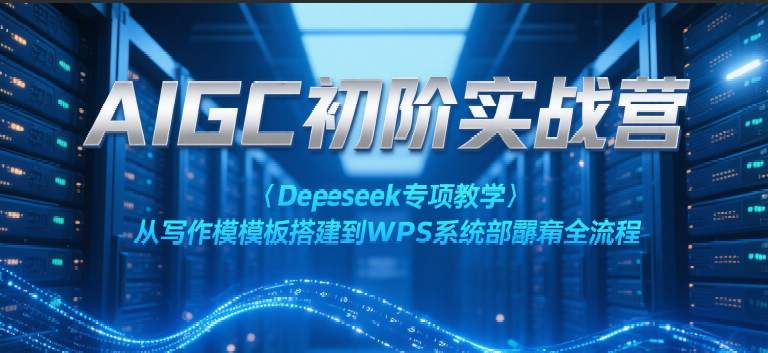 AIGC初阶实战营：Deepseek专项教学，从写作模板搭建到WPS系统部署全流程-赚客网赚