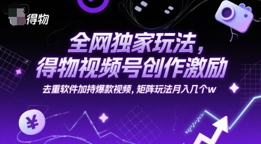 全网独家玩法，得物视频号创作激励 去重软件加持爆款视频，矩阵玩法月入几个w【揭秘】-赚客网赚