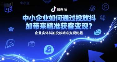 中小企业如何通过投放抖加带来精准获客变现？企业实体抖加投放精准变现秘籍-赚客网赚