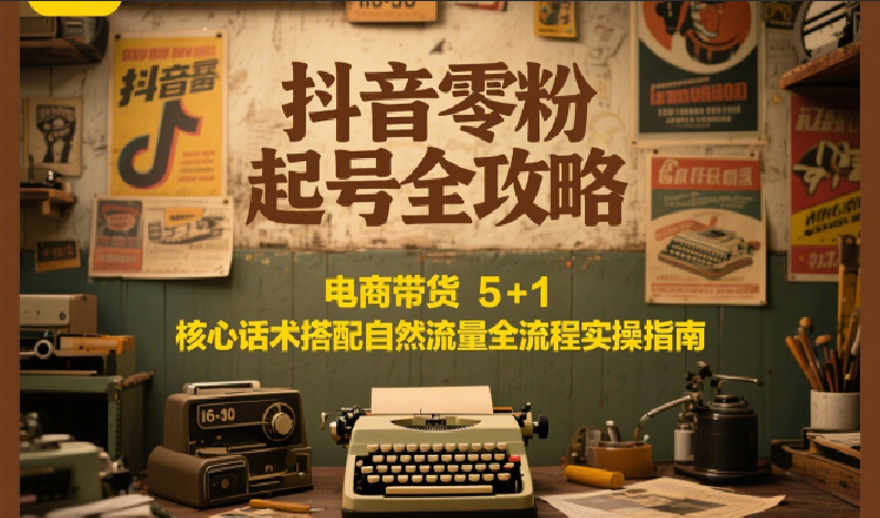 抖音零粉起号全攻略：电商带货 5+1 核心话术搭配自然流量全流程实操指南-赚客网赚