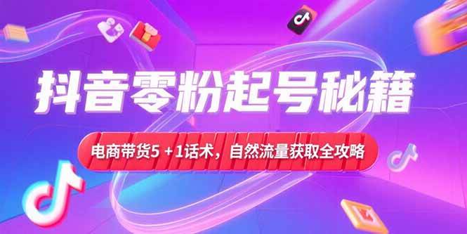 （15234期）抖音零粉起号秘籍，电商带货5+1话术，自然流量获取实操流程-赚客网赚