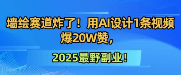 墙绘赛道炸了！用AI设计1条视频爆20W赞，2025最野副业！-赚客网赚