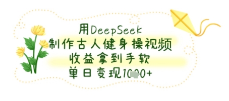 用DeepSeek制作古人健身操视频，收益拿到手软，单日变现几张-赚客网赚