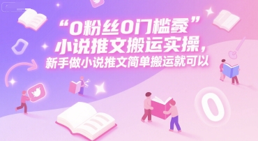 0 粉丝0门槛小说推文搬运实操，新手做小说推文简单搬运就可以-赚客网赚