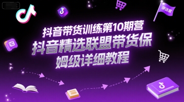 抖音带货训练第10期营，抖音精选联盟带货保姆级详细教程-赚客网赚