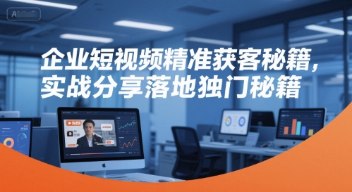 企业短视频精准获客秘籍，实战分享落地独门秘籍-赚客网赚