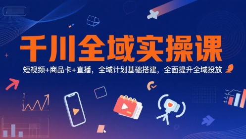 千川全域实操课，短视频+商品卡+直播，全域计划基础搭建，全面提升全域投放-赚客网赚