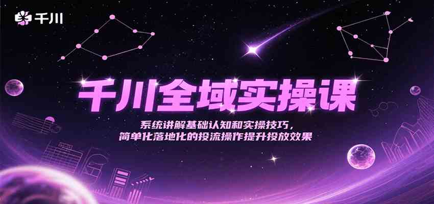 千川全域实操课，系统讲解基础认知和实操技巧，简单化落地化的投流操作提升投放效果-赚客网赚