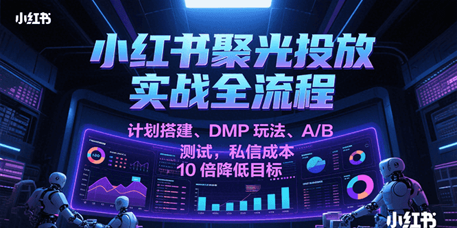 小红书聚光投放实战全流程，计划搭建、DMP玩法、A/B测试，私信成本10倍降低目标-赚客网赚