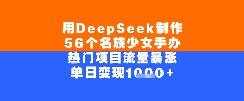 用DeepSeek制作56个名族少女手办，单日变现几张，热门项目流量暴涨-赚客网赚