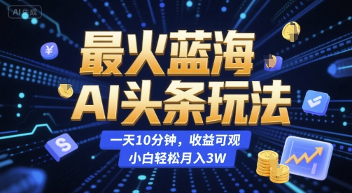 最火蓝海AI头条玩法，一天10分钟，收益可观，小白轻松月入3W【揭秘】-赚客网赚